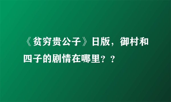 《贫穷贵公子》日版，御村和四子的剧情在哪里？？
