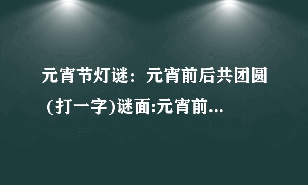元宵节灯谜：元宵前后共团圆 (打一字)谜面:元宵前后共团圆 (打一字)