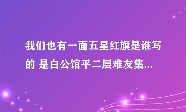 我们也有一面五星红旗是谁写的 是白公馆平二层难友集体创作的