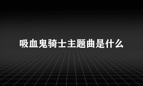 吸血鬼骑士主题曲是什么