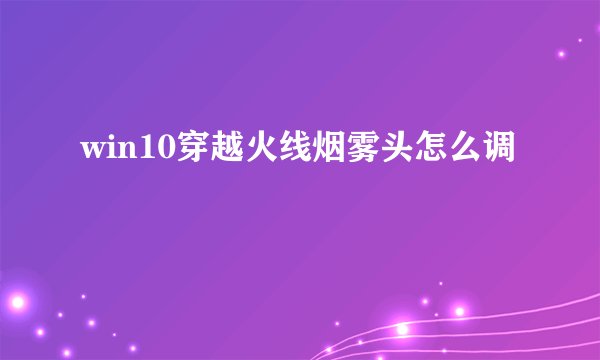 win10穿越火线烟雾头怎么调