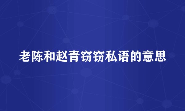 老陈和赵青窃窃私语的意思