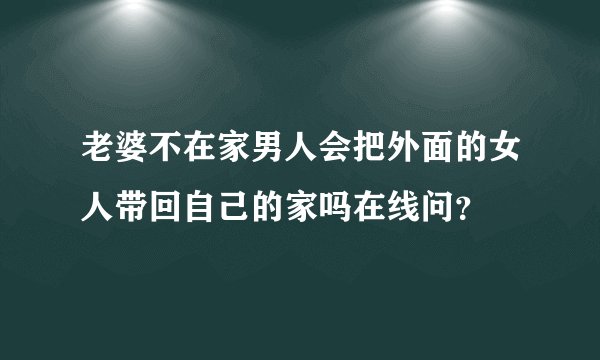 老婆不在家男人会把外面的女人带回自己的家吗在线问？