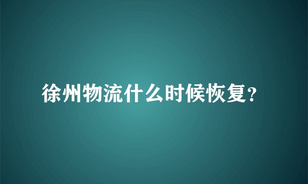 徐州物流什么时候恢复？