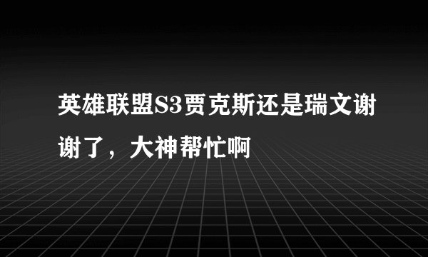 英雄联盟S3贾克斯还是瑞文谢谢了，大神帮忙啊