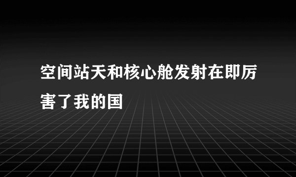 空间站天和核心舱发射在即厉害了我的国