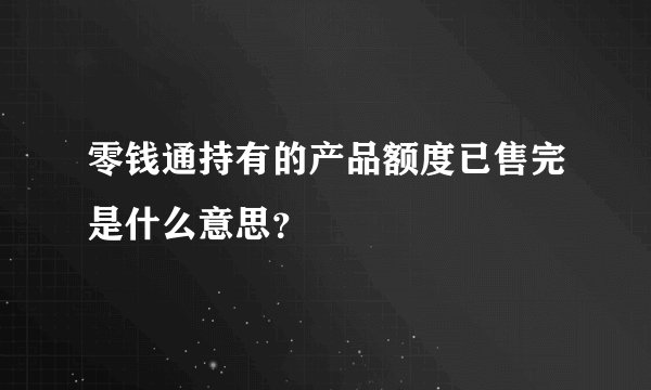 零钱通持有的产品额度已售完是什么意思？