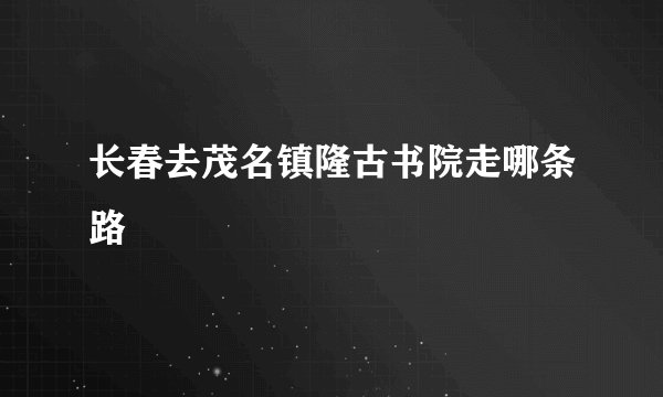 长春去茂名镇隆古书院走哪条路