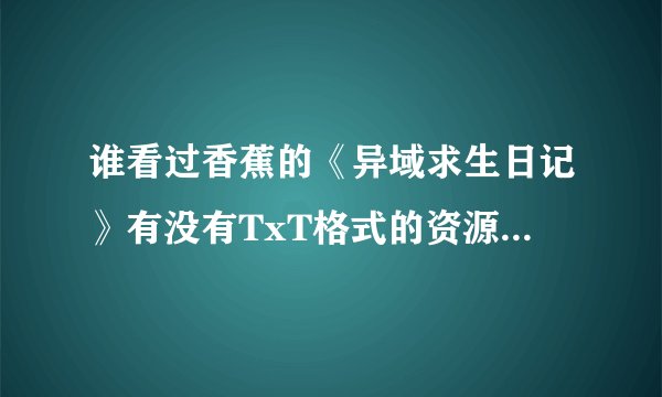 谁看过香蕉的《异域求生日记》有没有TxT格式的资源,要无错字无错章无漏字的,一定精校的,一定啊,