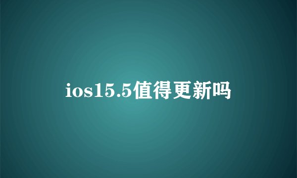 ios15.5值得更新吗