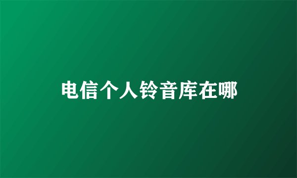 电信个人铃音库在哪