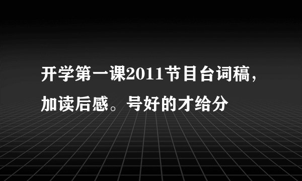 开学第一课2011节目台词稿，加读后感。号好的才给分