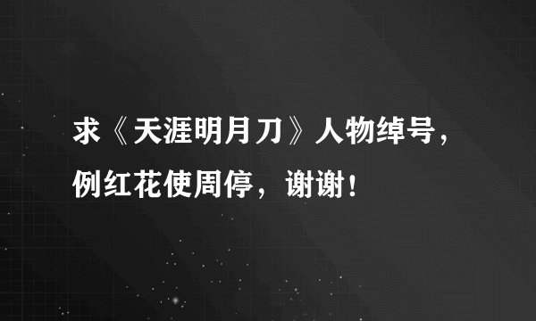 求《天涯明月刀》人物绰号，例红花使周停，谢谢！