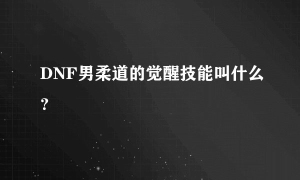 DNF男柔道的觉醒技能叫什么？