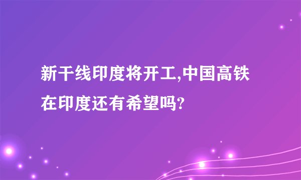 新干线印度将开工,中国高铁在印度还有希望吗?
