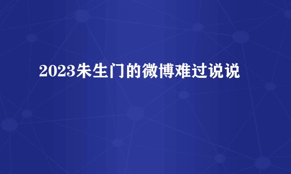 2023朱生门的微博难过说说