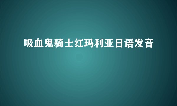 吸血鬼骑士红玛利亚日语发音