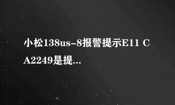 小松138us-8报警提示E11 CA2249是提示什么?