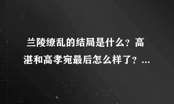  兰陵缭乱的结局是什么？高湛和高孝宛最后怎么样了？急急急！！！