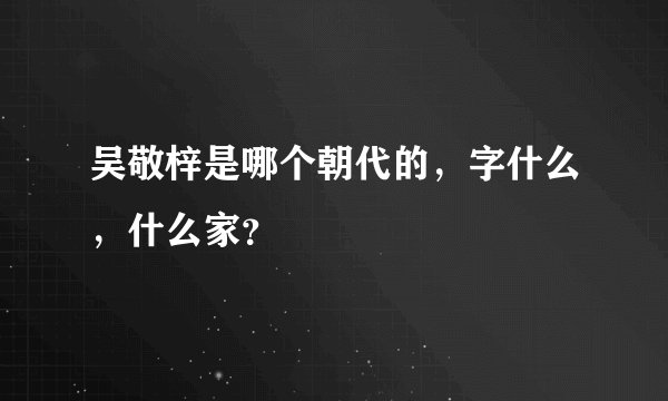 吴敬梓是哪个朝代的，字什么，什么家？