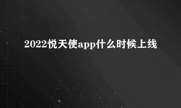 2022悦天使app什么时候上线