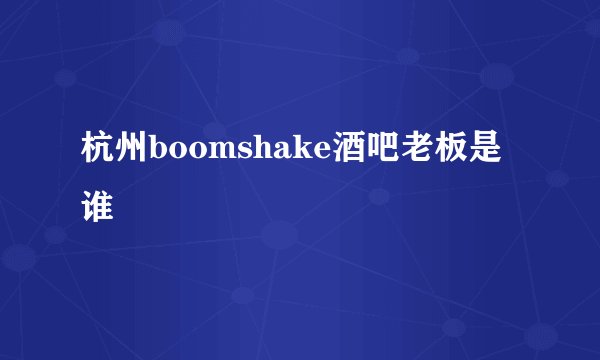 杭州boomshake酒吧老板是谁
