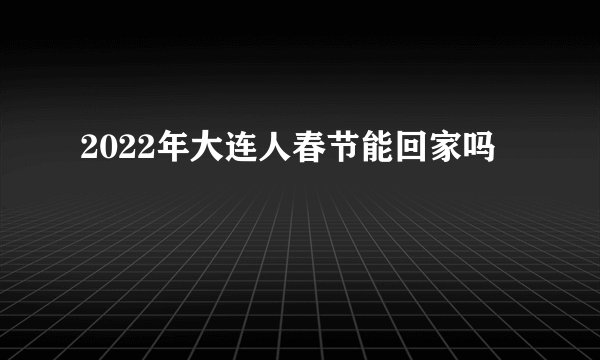 2022年大连人春节能回家吗