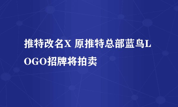 推特改名X 原推特总部蓝鸟LOGO招牌将拍卖