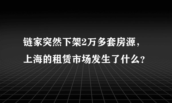 链家突然下架2万多套房源，上海的租赁市场发生了什么？