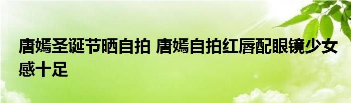 唐嫣圣诞节晒自拍唐嫣自拍红唇配眼镜少女感十足