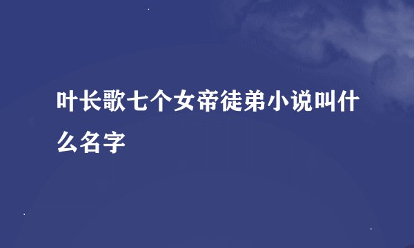 叶长歌七个女帝徒弟小说叫什么名字