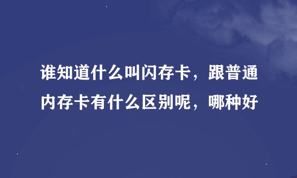 谁知道什么叫闪存卡，跟普通内存卡有什么区别呢，哪种好