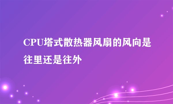 CPU塔式散热器风扇的风向是往里还是往外