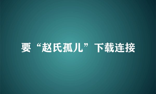 要“赵氏孤儿”下载连接
