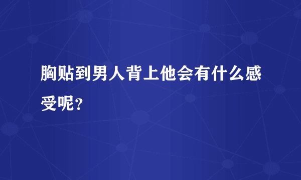 胸贴到男人背上他会有什么感受呢？