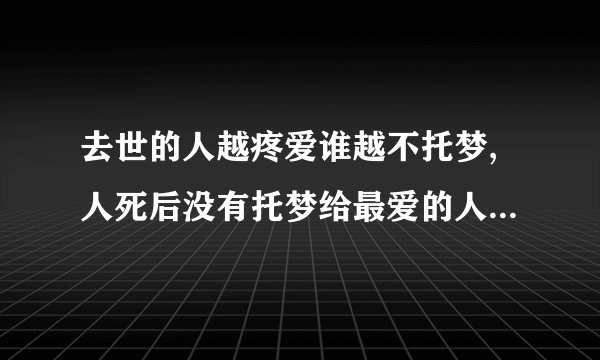 去世的人越疼爱谁越不托梦,人死后没有托梦给最爱的人是因为什么?