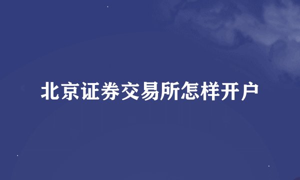 北京证券交易所怎样开户