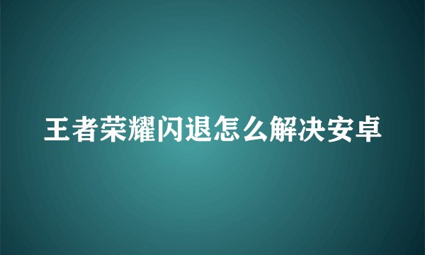 王者荣耀闪退怎么解决安卓