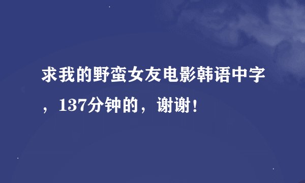 求我的野蛮女友电影韩语中字，137分钟的，谢谢！