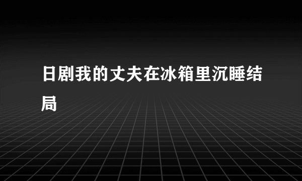 日剧我的丈夫在冰箱里沉睡结局