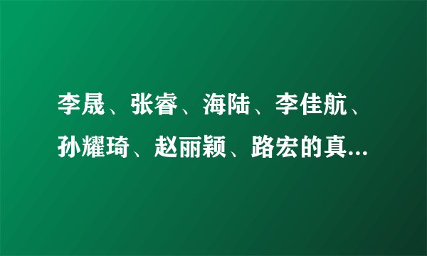 李晟、张睿、海陆、李佳航、孙耀琦、赵丽颖、路宏的真实年龄是多少？还有出生年月日。