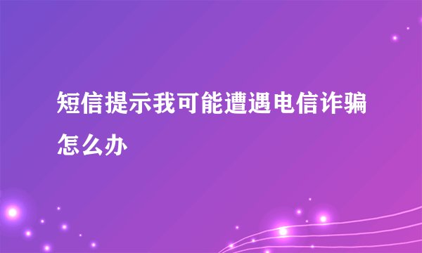 短信提示我可能遭遇电信诈骗怎么办