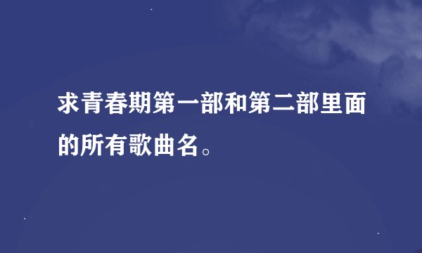 求青春期第一部和第二部里面的所有歌曲名。