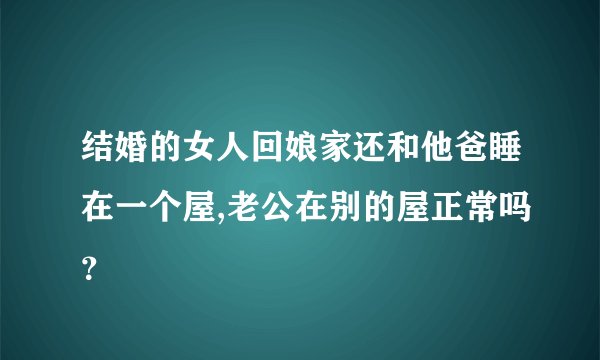 结婚的女人回娘家还和他爸睡在一个屋,老公在别的屋正常吗？