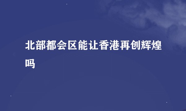 北部都会区能让香港再创辉煌吗