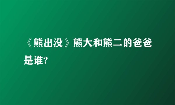 《熊出没》熊大和熊二的爸爸是谁?