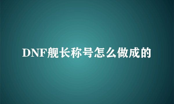 DNF舰长称号怎么做成的