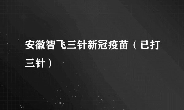 安徽智飞三针新冠疫苗（已打三针）