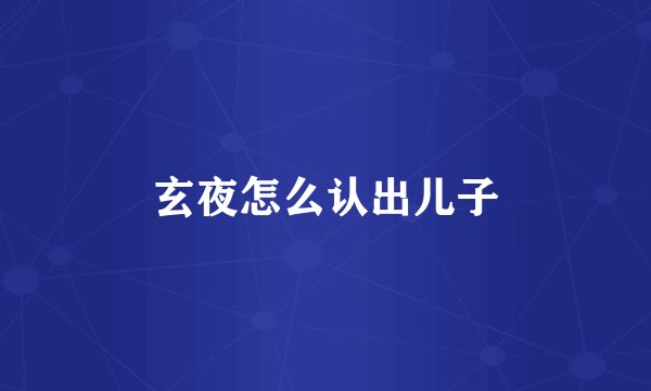 玄夜怎么认出儿子