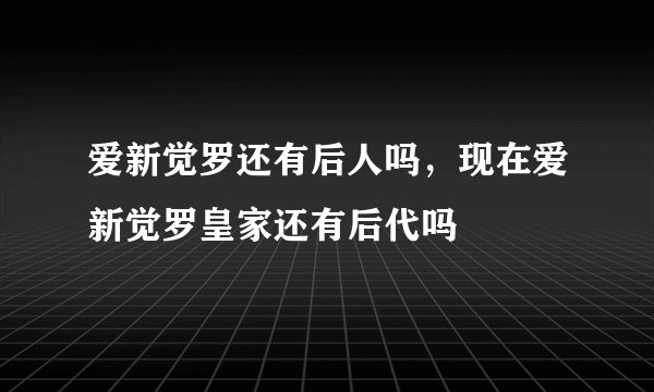 爱新觉罗还有后人吗，现在爱新觉罗皇家还有后代吗